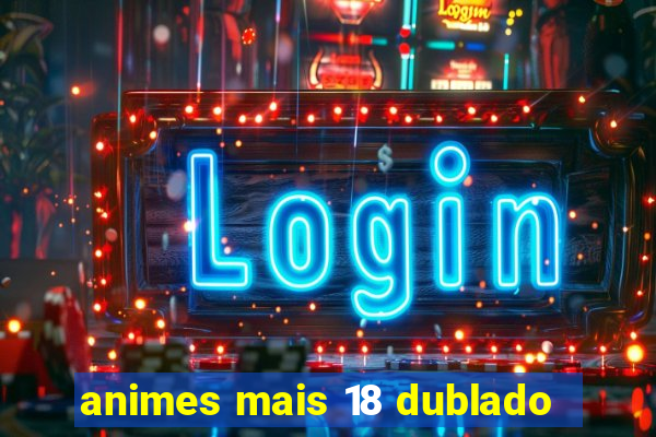 animes mais 18 dublado